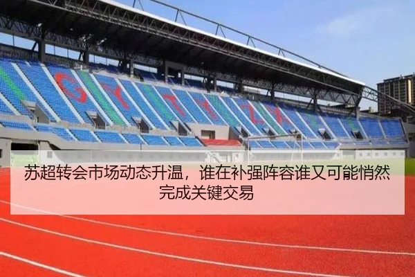 苏超转会市场动态升温，谁在补强阵容谁又可能悄然完成关键交易 - kaiyun